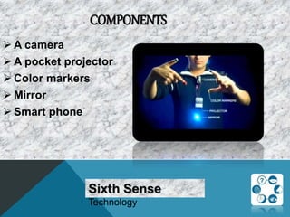COMPONENTS
 A camera
 A pocket projector
 Color markers
 Mirror
 Smart phone
Sixth Sense
Technology
 