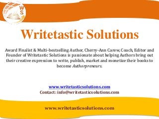 Writetastic Solutions
Award Finalist & Multi-bestselling Author, Cherry-Ann Carew, Coach, Editor and
Founder of Writetastic Solutions is passionate about helping Authors bring out
their creative expression to write, publish, market and monetize their books to
become Authorpreneurs.
www.writetasticsolutions.com
Contact: info@writetasticsolutions.com
www.writetasticsolutions.com
 