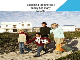 Exercising together as a
   family has many
        benefits.
 