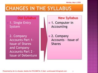 New Syllabus
 1. Computer in
Accounting
 2. Company
Accounts – Issue of
Shares
Old Syllabus
 1. Single Entry
System
 2. Company
Accounts Part 1–
Issue of Shares
and Company
Accounts Part 2 –
Issue of Debenture
Monday, May 4, 2020
3
 