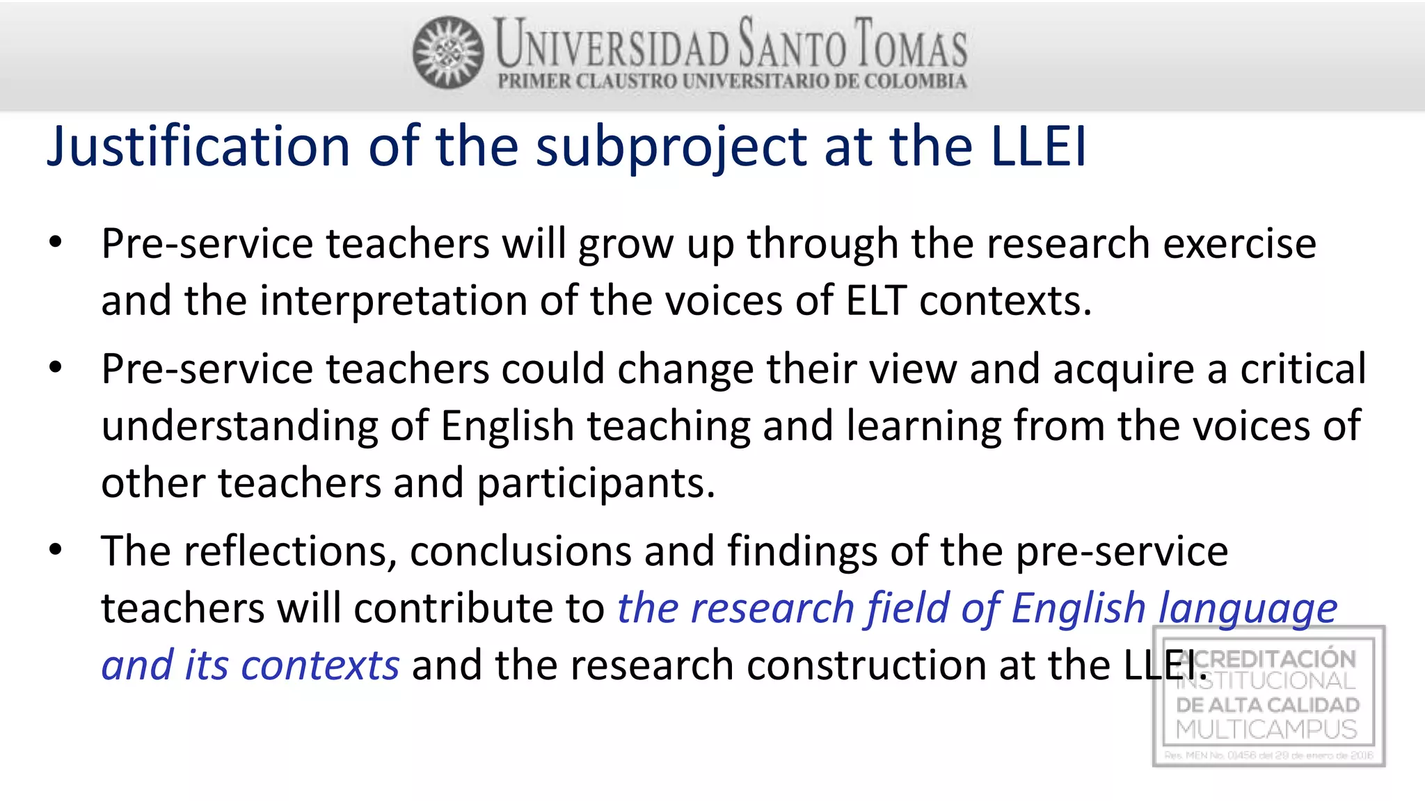 Justification of the subproject at the LLEI
• Pre-service teachers will grow up through the research exercise
and the interpretation of the voices of ELT contexts.
• Pre-service teachers could change their view and acquire a critical
understanding of English teaching and learning from the voices of
other teachers and participants.
• The reflections, conclusions and findings of the pre-service
teachers will contribute to the research field of English language
and its contexts and the research construction at the LLEI.
 