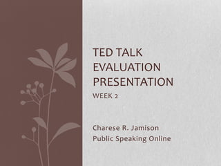 TED TALK
EVALUATION
PRESENTATION
WEEK 2



Charese R. Jamison
Public Speaking Online
 