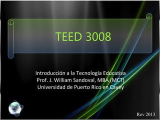 TEED 3008

Introducción a la Tecnología Educativa
 Prof. J. William Sandoval, MBA (MCT)
 Universidad de Puerto Rico en Cayey



                                         Rev 2013
 