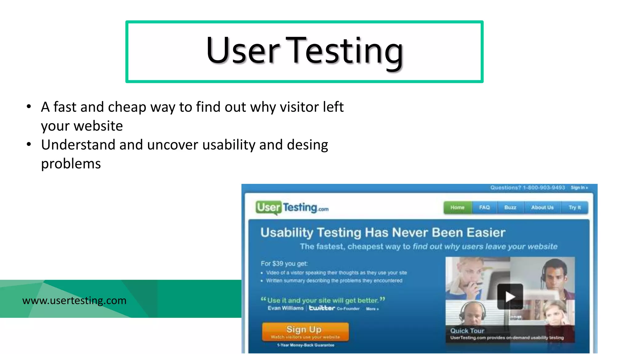 UserTesting
www.usertesting.com
• A fast and cheap way to find out why visitor left
your website
• Understand and uncover usability and desing
problems
 