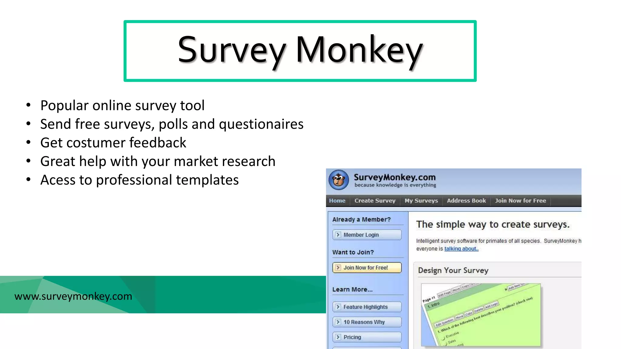 Survey Monkey
www.surveymonkey.com
• Popular online survey tool
• Send free surveys, polls and questionaires
• Get costumer feedback
• Great help with your market research
• Acess to professional templates
 