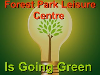 Working Towards Energy Efficiency at Forest Park Leisure Centre Forest Park Leisure Centre  Is Going Green  