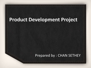 Product Development Project
Prepared by : CHAN SETHEY
 