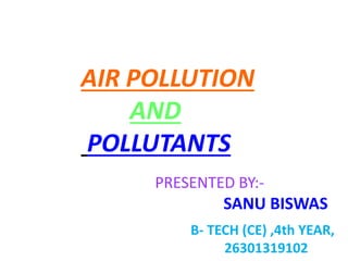 AIR POLLUTION
AND
POLLUTANTS
PRESENTED BY:-
SANU BISWAS
B- TECH (CE) ,4th YEAR,
26301319102
 