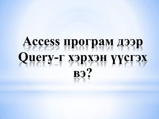 Access програм дээр
Query-г хэрхэн үүсгэх
         вэ?
 