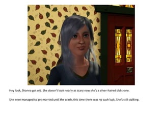 Hey look, Shanna got old. She doesn’t look nearly as scary now she’s a silver-haired old crone.She even managed to get married until the crash, this time there was no such luck. She’s still stalking.