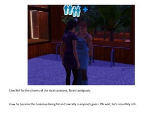 Eleni fell for the charms of the local casanova, ToreyLandgraab.How he became the casanova being fat and overally is anyone’s guess. Oh wait, he’s incredibly rich.