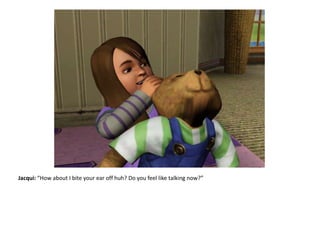 Jacqui: “How about I bite your ear off huh? Do you feel like talking now?”