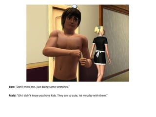 Bon: “Don’t mind me, just doing some stretches.”Maid: “Oh I didn’t know you have kids. They are so cute, let me play with them.”