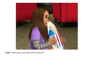 Jacqui: “I pick up your maid vessel and I eat you all!”