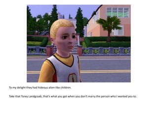 To my delight they had hideous alien-like children.Take that ToreyLandgraab, that’s what you get when you don’t marry the person who I wanted you to.