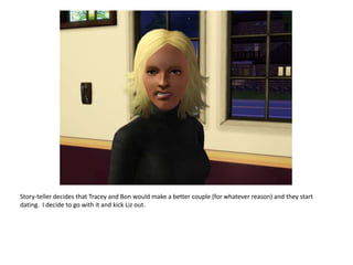 Story-teller decides that Tracey and Bon would make a better couple (for whatever reason) and they start dating.  I decide to go with it and kick Liz out.