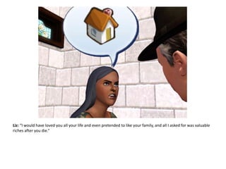 Liz: “I would have loved you all your life and even pretended to like your family, and all I asked for was valuable riches after you die.”