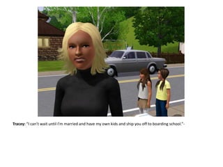 Tracey: “I can’t wait until I’m married and have my own kids and ship you off to boarding school.”-