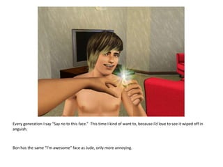 Every generation I say “Say no to this face.”  This time I kind of want to, because I’d love to see it wiped off in anguish.Bon has the same “I’m awesome” face as Jude, only more annoying. 