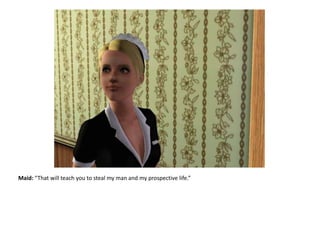 Maid: “That will teach you to steal my man and my prospective life.”