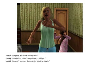 Jacqui: “Surprise, it’s death behind you!”Tracey: “Oh God no, I didn’t even have a child yet.”Jacqui: “Haha it’s just me.  But one day it will be death.”