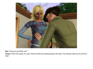 Bon: “How are you little man.”Tracey: “Don’t be stupid. It’s a girl. My first child was always going to be a girl. I’ve already made up my mind on that.”