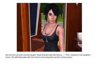 Ran into this sim and instantly thought “Woah that girl looks like Shanna....”  Then I realised it’s her daughter, Carrie.  She definitely takes after her mum in more ways than just hair and eye colour.