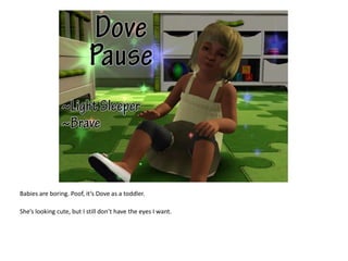 Babies are boring. Poof, it’s Dove as a toddler.She’s looking cute, but I still don’t have the eyes I want.