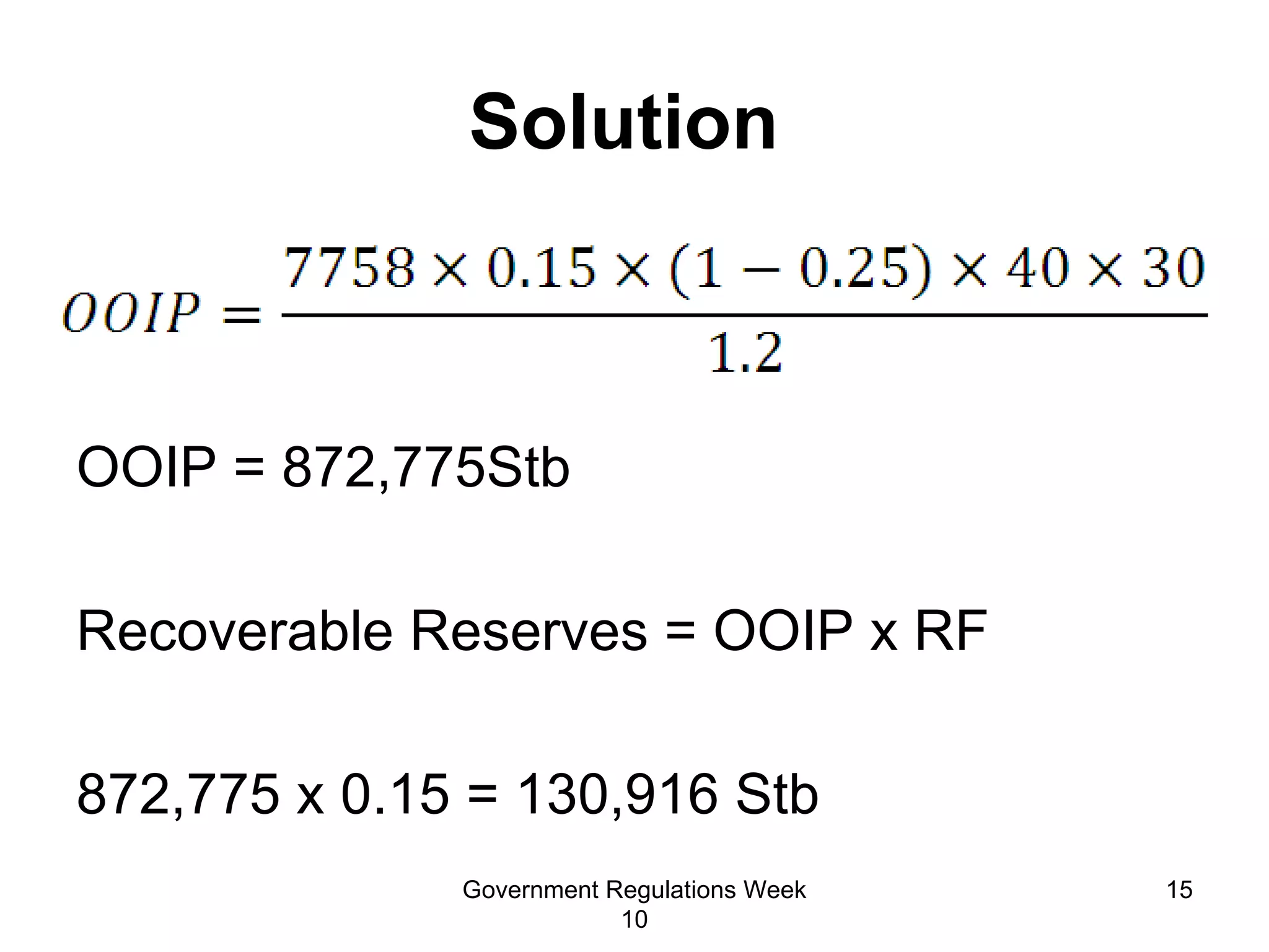 Solution  OOIP = 872,775Stb Recoverable Reserves = OOIP x RF 872,775 x 0.15 = 130,916 Stb Government Regulations Week 10 