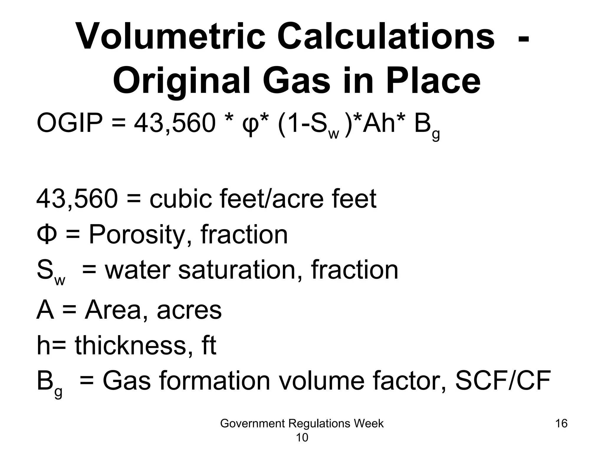 Volumetric Calculations  - Original Gas in Place  OGIP = 43,560 *  φ * (1-S w  )*Ah* B g   43,560 = cubic feet/acre feet Φ  = Porosity, fraction S w  = water saturation, fraction A = Area, acres h= thickness, ft  B g  = Gas formation volume factor, SCF/CF   Government Regulations Week 10 