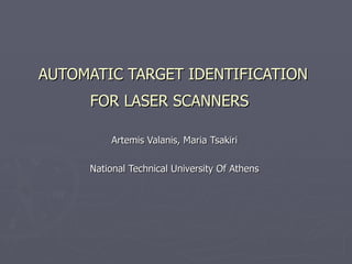AUTOMATIC TARGET IDENTIFICATION FOR LASER SCANNERS   Artemis Valanis, Maria Tsakiri National Technical University Of Athens 