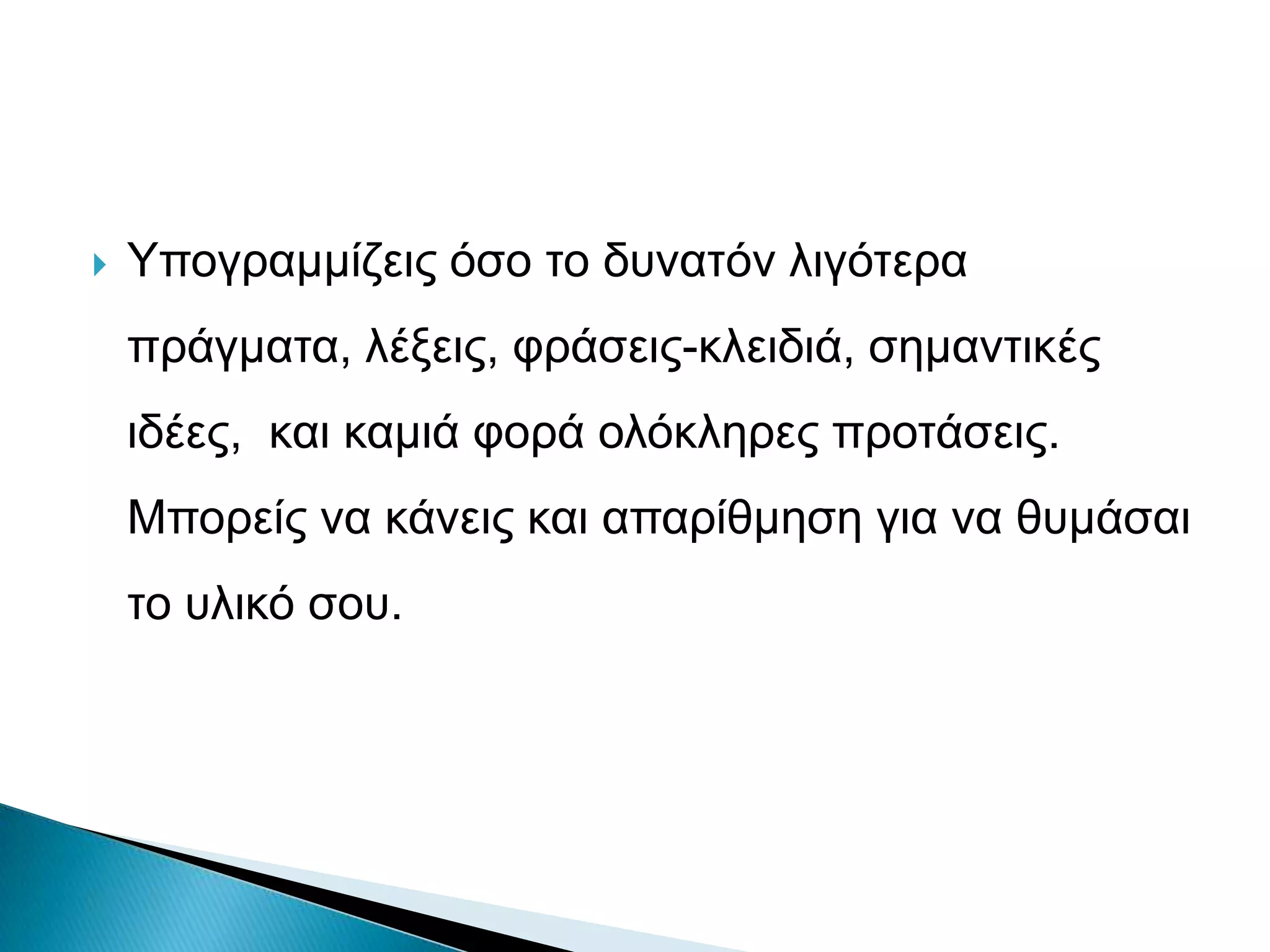    Υπνγξακκίδεηο όζν ην δπλαηόλ ιηγόηεξα
    πξάγκαηα, ιέμεηο, θξάζεηο-θιεηδηά, ζεκαληηθέο
    ηδέεο, θαη θακηά θνξά νιόθιεξεο πξνηάζεηο.
    Μπνξείο λα θάλεηο θαη απαξίζκεζε γηα λα ζπκάζαη
    ην πιηθό ζνπ.
 