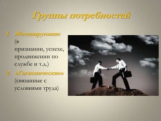 Группы потребностей
1. Мотивирующие
  (в
  признании, успехе,
  продвижении по
  службе и т.д.)
2. «Гигиенические»
  (связанные с
  условиями труда)
 
