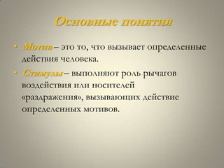 Основные понятия
• Мотив – это то, что вызывает определенные
  действия человека.
• Стимулы – выполняют роль рычагов
  воздействия или носителей
  «раздражения», вызывающих действие
  определенных мотивов.
 