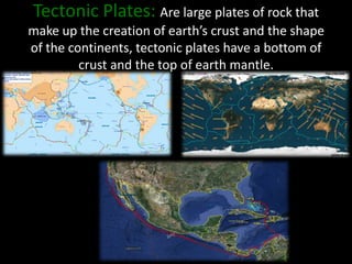 Tectonic Plates: Are large plates of rock that
make up the creation of earth’s crust and the shape
of the continents, tect...