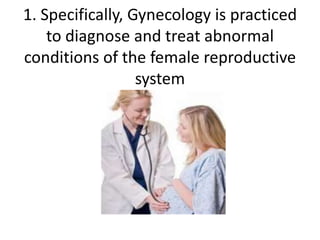 1. Specifically, Gynecology is practiced
    to diagnose and treat abnormal
conditions of the female reproductive
                  system
 