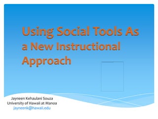 Jayneen Kehaulani Souza
University of Hawaii at Manoa
jayneenk@hawaii.edu
Using Social Tools As
a New Instructional
Approach
 