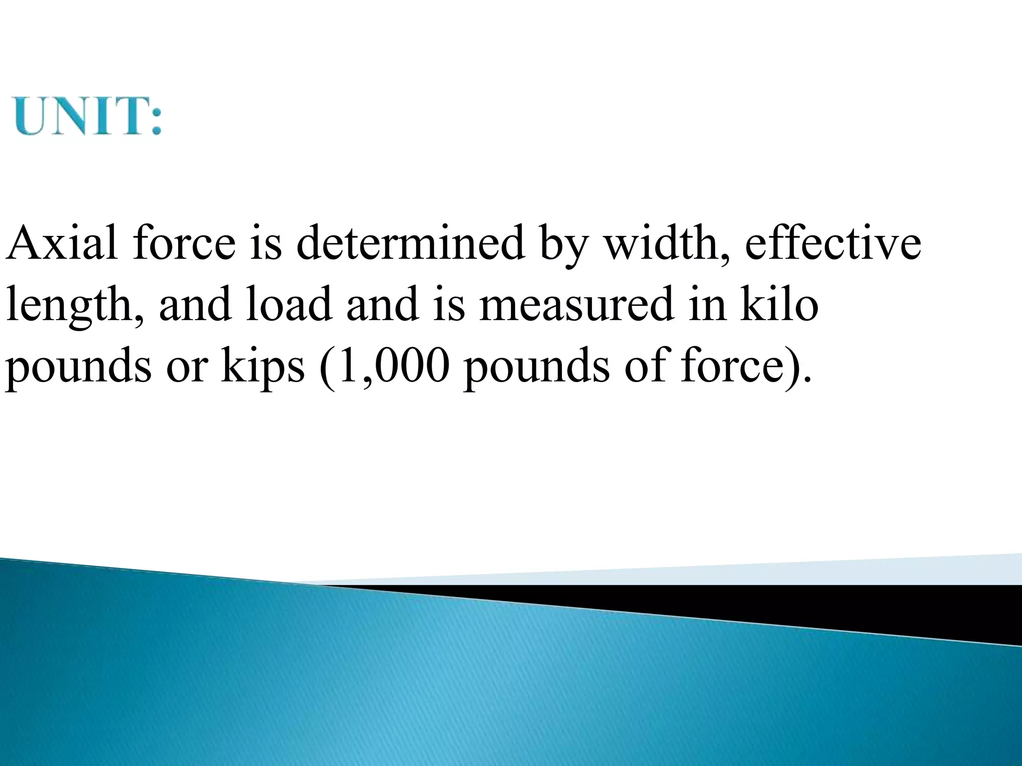 Axial force is determined by width, effective
length, and load and is measured in kilo
pounds or kips (1,000 pounds of force).

 