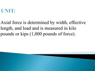 Axial force is determined by width, effective
length, and load and is measured in kilo
pounds or kips (1,000 pounds of force).

 