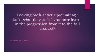 Looking back at your preliminary
task, what do you feel you have learnt
in the progression from it to the full
product?
BY ANNIE SADOWSKI

 
