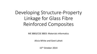 Developing Structure-Property 
Linkage for Glass Fibre 
Reinforced Composites 
ME 8883/CSE 8803: Materials Informatics 
Alicia White and Geet Lahoti 
20th October 2014 
 