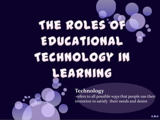 Technology
-refers to all possible ways that people use their
invention to satisfy their needs and desire
 