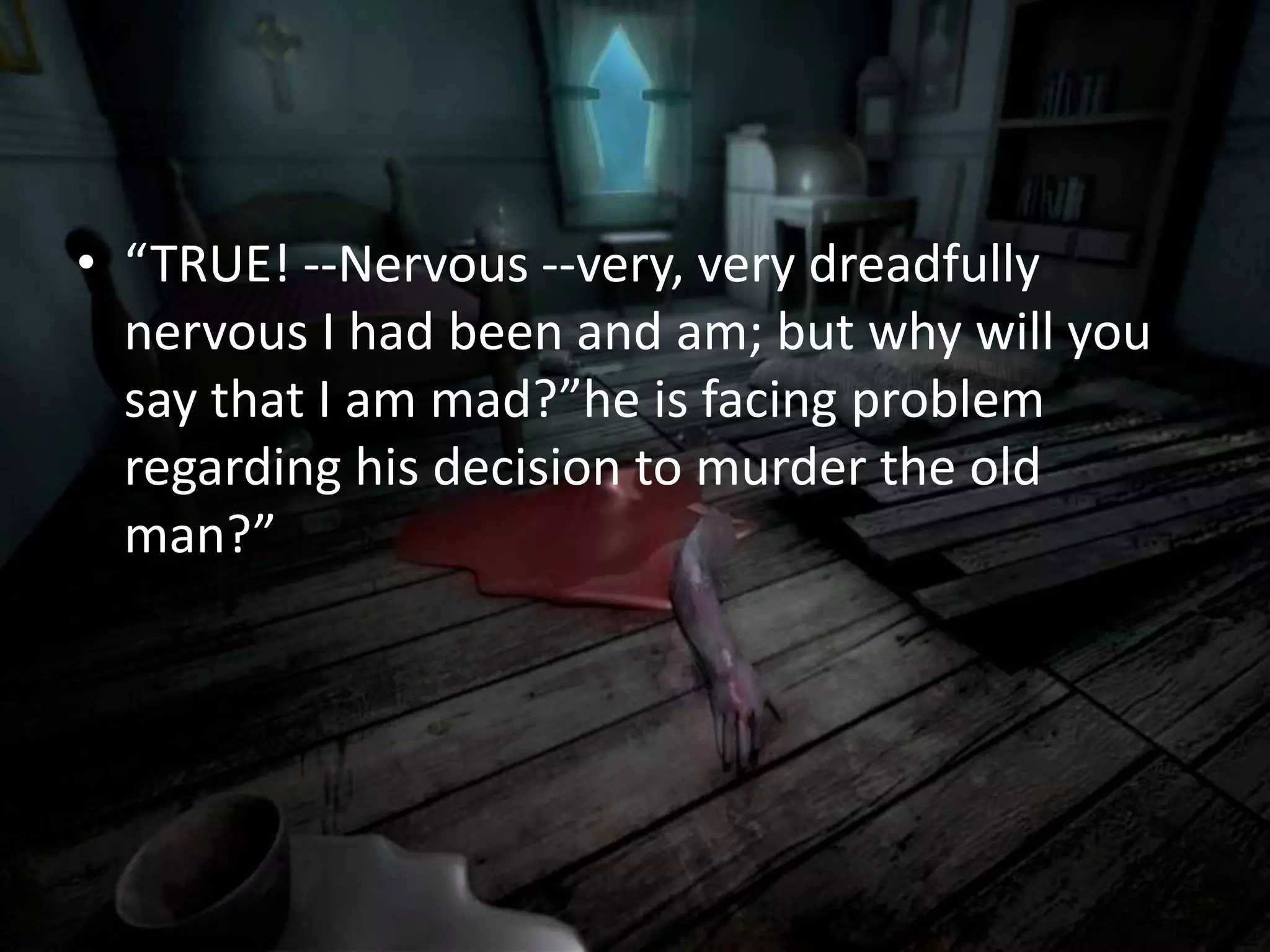 • “TRUE! --Nervous --very, very dreadfully
nervous I had been and am; but why will you
say that I am mad?”he is facing problem
regarding his decision to murder the old
man?”
 