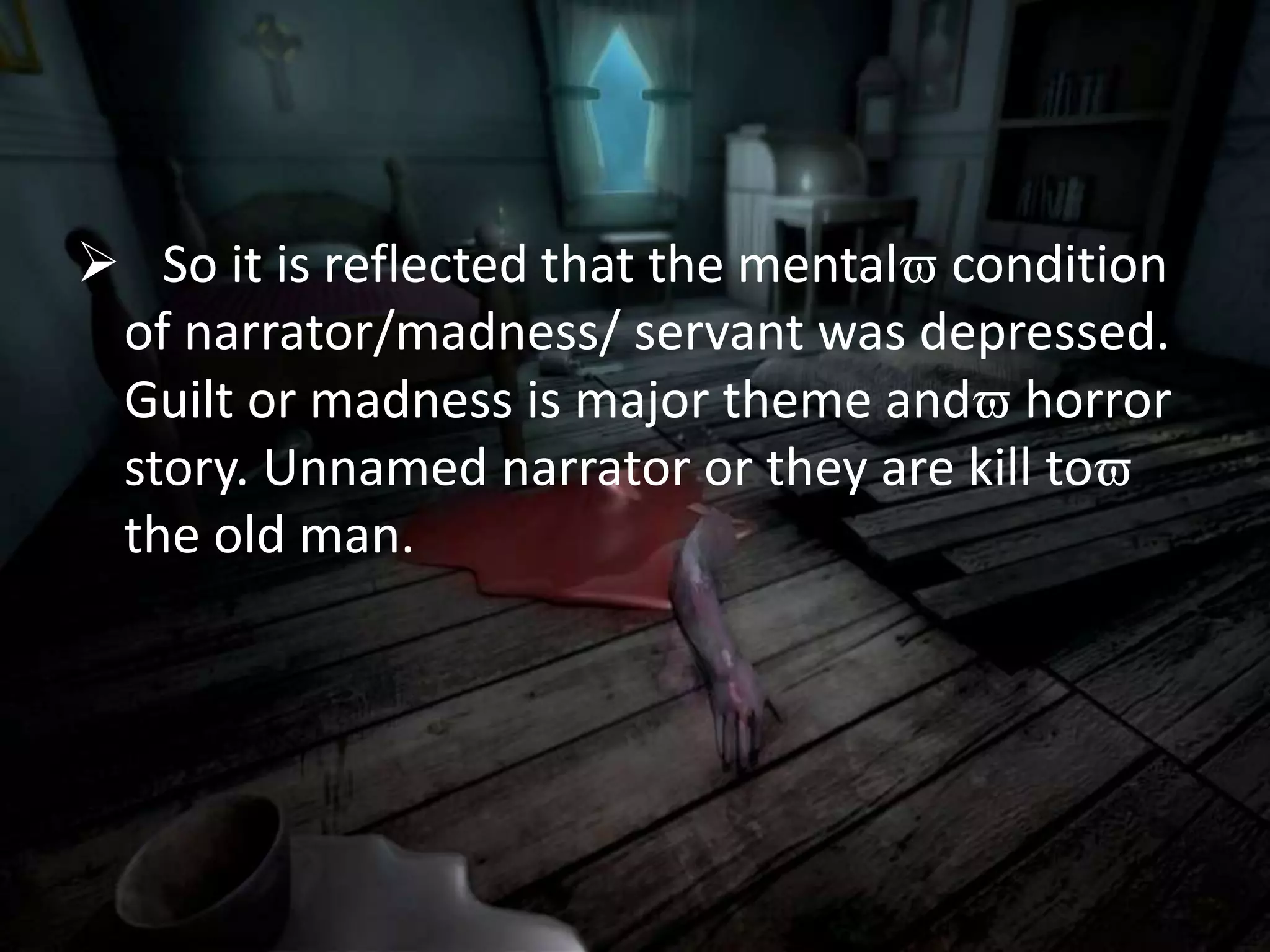  So it is reflected that the mental condition
of narrator/madness/ servant was depressed.
Guilt or madness is major theme and horror
story. Unnamed narrator or they are kill to
the old man.
 
