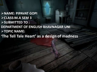 NAME: PIPAVAT GOPI
CLASS:M.A SEM 3
SUBMITTED TO :
DEPARTMENT OF ENGLISH BHAVNAGAR UNI
TOPIC NAME:
‘The Tell Tale Heart’ as a design of madness
 
