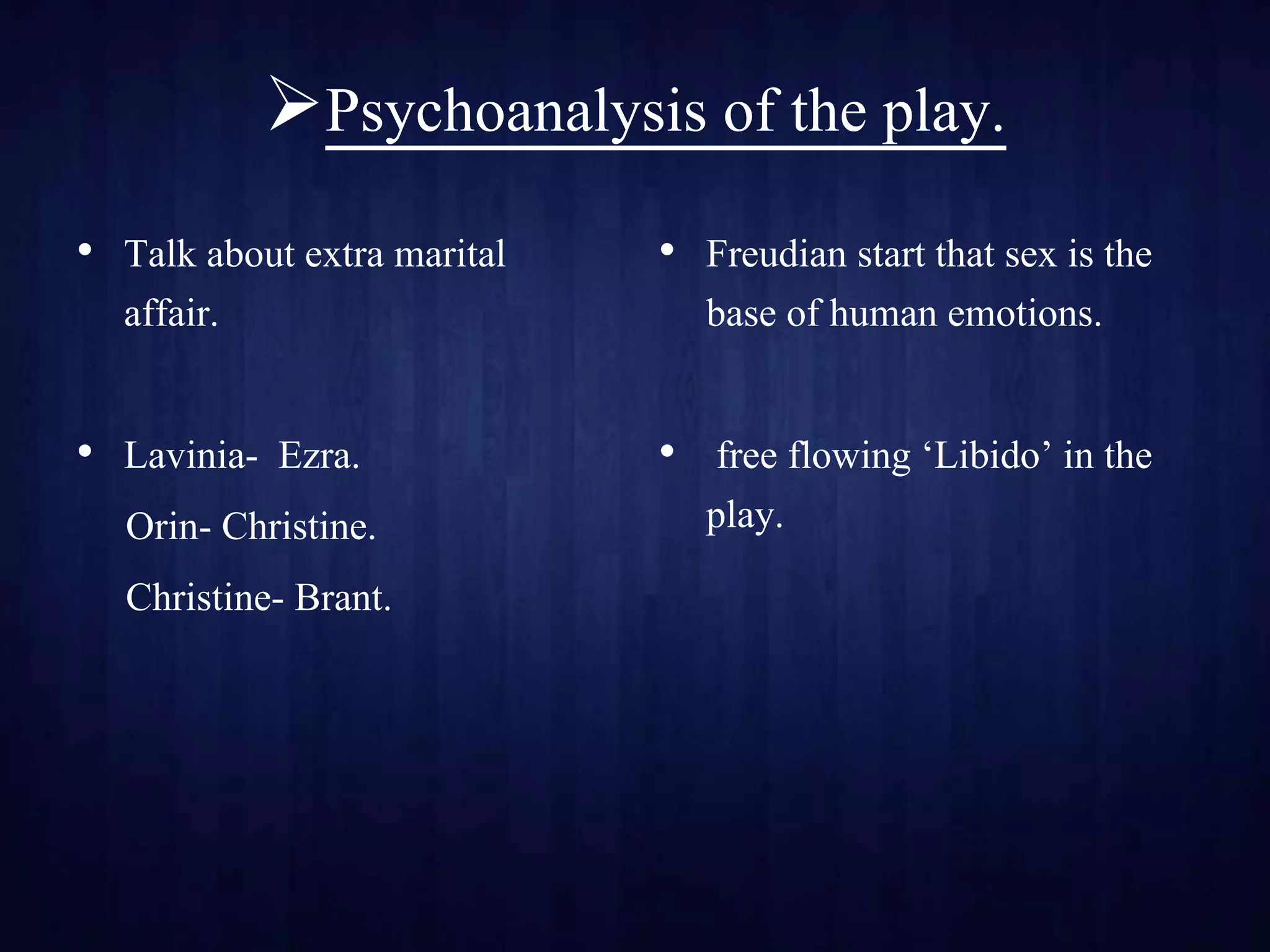 Psychoanalysis of the play.
• Talk about extra marital
affair.
• Lavinia- Ezra.
Orin- Christine.
Christine- Brant.
• Freudian start that sex is the
base of human emotions.
• free flowing ‘Libido’ in the
play.
 