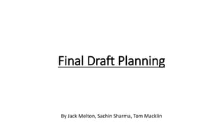 Final Draft Planning
By Jack Melton, Sachin Sharma, Tom Macklin
 