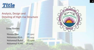 Analysis, Design and
Detailing of High-rise Structure
Group Members
1
Mansoor Khan CE-13227
Muhammad BILAL CE-13233
Muhammad Shahid CE-13260
Muhammad ALAM CE-13263
 