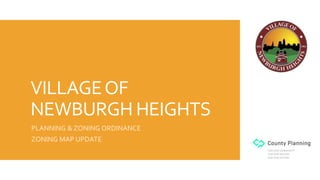 VILLAGEOF
NEWBURGH HEIGHTS
PLANNING & ZONING ORDINANCE
ZONING MAP UPDATE
 