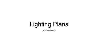 Lighting Plans
Ultraviolence
 